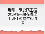 荆州二级公路工程建造师一般在哪里上班什么岗位和待遇