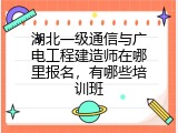 湖北一级通信与广电工程建造师在哪里报名，有哪些培训班
