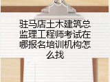 驻马店土木建筑总监理工程师考试在哪报名培训机构怎么找