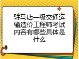 驻马店一级交通运输造价工程师考试内容有哪些具体是什么