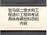 驻马店二级水利工程造价工程师考试具体有哪些科目和内容
