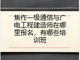 焦作一级通信与广电工程建造师在哪里报名，有哪些培训班