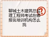 聊城土木建筑总监理工程师考试在哪报名培训机构怎么找