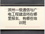 滨州一级通信与广电工程建造师在哪里报名,有哪些培训班