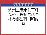 滨州二级水利工程造价工程师考试具体有哪些科目和内容