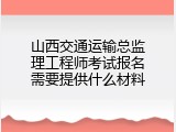 山西交通运输总监理工程师考试报名需要提供什么材料