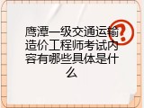 鹰潭一级交通运输造价工程师考试内容有哪些具体是什么