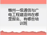 赣州一级通信与广电工程建造师在哪里报名，有哪些培训班