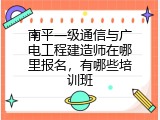 南平一级通信与广电工程建造师在哪里报名，有哪些培训班