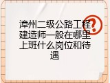 漳州二级公路工程建造师一般在哪里上班什么岗位和待遇