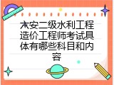 六安二级水利工程造价工程师考试具体有哪些科目和内容
