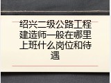 绍兴二级公路工程建造师一般在哪里上班什么岗位和待遇