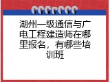 湖州一级通信与广电工程建造师在哪里报名，有哪些培训班