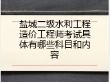 盐城二级水利工程造价工程师考试具体有哪些科目和内容