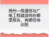 扬州一级通信与广电工程建造师在哪里报名，有哪些培训班