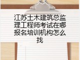 江苏土木建筑总监理工程师考试在哪报名培训机构怎么找