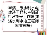 果洛二级水利水电建造工程师考到证后好找好工作吗(果洛水利水电工程师就业前景)