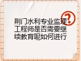荆门水利专业监理工程师是否需要继续教育呢如何进行