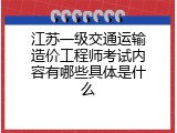 江苏一级交通运输造价工程师考试内容有哪些具体是什么