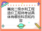 鹤岗二级水利工程造价工程师考试具体有哪些科目和内容