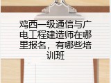 鸡西一级通信与广电工程建造师在哪里报名，有哪些培训班