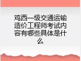 鸡西一级交通运输造价工程师考试内容有哪些具体是什么