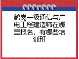 鹤岗一级通信与广电工程建造师在哪里报名，有哪些培训班