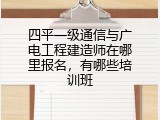 四平一级通信与广电工程建造师在哪里报名，有哪些培训班
