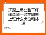 辽源二级公路工程建造师一般在哪里上班什么岗位和待遇