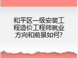 和平区一级安装工程造价工程师就业方向和前景如何？