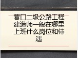 营口二级公路工程建造师一般在哪里上班什么岗位和待遇