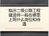 临汾二级公路工程建造师一般在哪里上班什么岗位和待遇