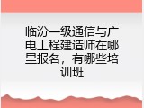临汾一级通信与广电工程建造师在哪里报名，有哪些培训班