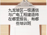 九龙坡区一级通信与广电工程建造师在哪里报名，有哪些培训班