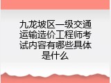 九龙坡区一级交通运输造价工程师考试内容有哪些具体是什么