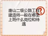 唐山二级公路工程建造师一般在哪里上班什么岗位和待遇