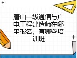 唐山一级通信与广电工程建造师在哪里报名，有哪些培训班