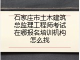 石家庄市土木建筑总监理工程师考试在哪报名培训机构怎么找