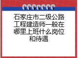 石家庄市二级公路工程建造师一般在哪里上班什么岗位和待遇