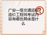 广安一级交通运输造价工程师考试内容有哪些具体是什么