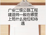广安二级公路工程建造师一般在哪里上班什么岗位和待遇