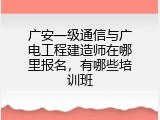 广安一级通信与广电工程建造师在哪里报名，有哪些培训班