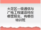大足区一级通信与广电工程建造师在哪里报名，有哪些培训班
