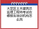 大足区土木建筑总监理工程师考试在哪报名培训机构怎么找