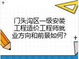 门头沟区一级安装工程造价工程师就业方向和前景如何？