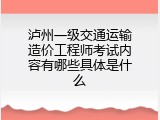 泸州一级交通运输造价工程师考试内容有哪些具体是什么