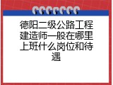 德阳二级公路工程建造师一般在哪里上班什么岗位和待遇
