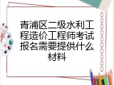 青浦区二级水利工程造价工程师考试报名需要提供什么材料
