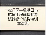 松江区一级港口与航道工程建造师考试找哪个机构培训靠谱呢