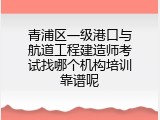 青浦区一级港口与航道工程建造师考试找哪个机构培训靠谱呢